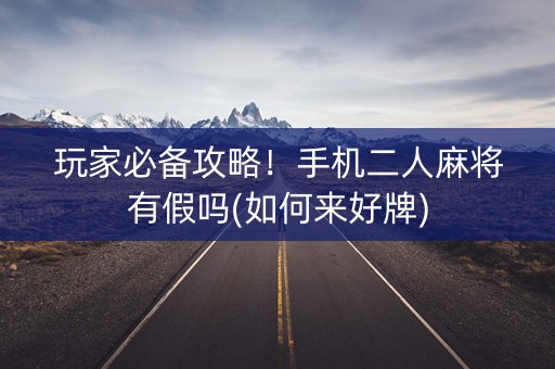 玩家必备攻略！手机二人麻将有假吗(如何来好牌)