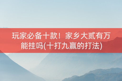 玩家必备十款！家乡大贰有万能挂吗(十打九赢的打法)
