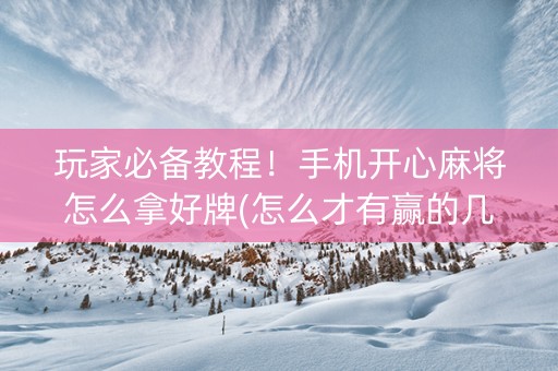 玩家必备教程！手机开心麻将怎么拿好牌(怎么才有赢的几率)