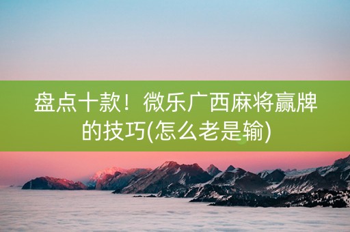 盘点十款！微乐广西麻将赢牌的技巧(怎么老是输)