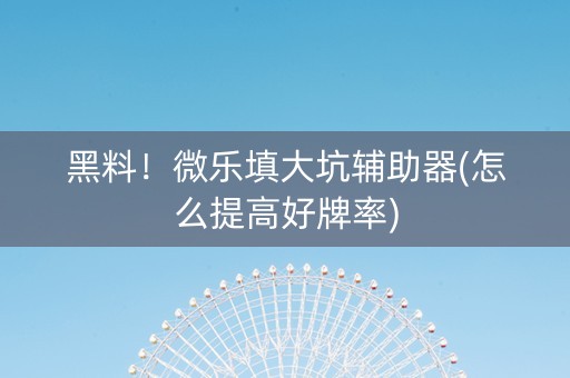 黑料！微乐填大坑辅助器(怎么提高好牌率)