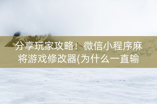 分享玩家攻略！微信小程序麻将游戏修改器(为什么一直输)