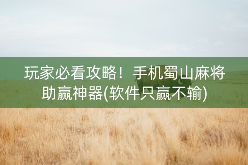 玩家必看攻略！手机蜀山麻将助赢神器(软件只赢不输)