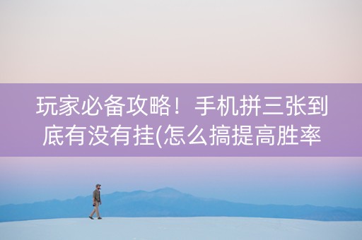 玩家必备攻略！手机拼三张到底有没有挂(怎么搞提高胜率)