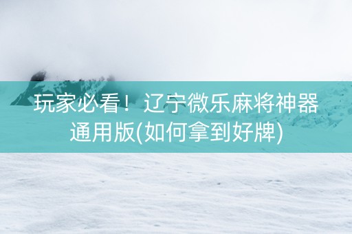 玩家必看！辽宁微乐麻将神器通用版(如何拿到好牌)