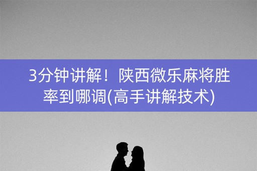 3分钟讲解！陕西微乐麻将胜率到哪调(高手讲解技术)
