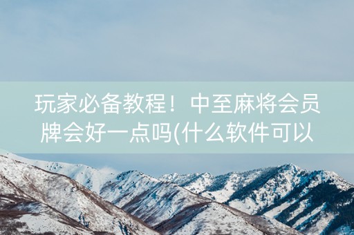 玩家必备教程！中至麻将会员牌会好一点吗(什么软件可以赢)