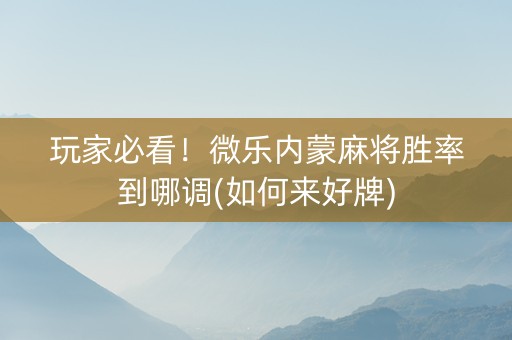 玩家必看！微乐内蒙麻将胜率到哪调(如何来好牌)