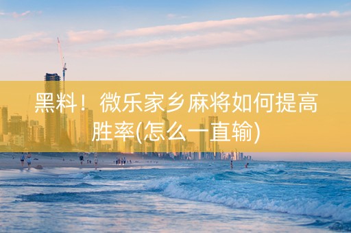 黑料！微乐家乡麻将如何提高胜率(怎么一直输)