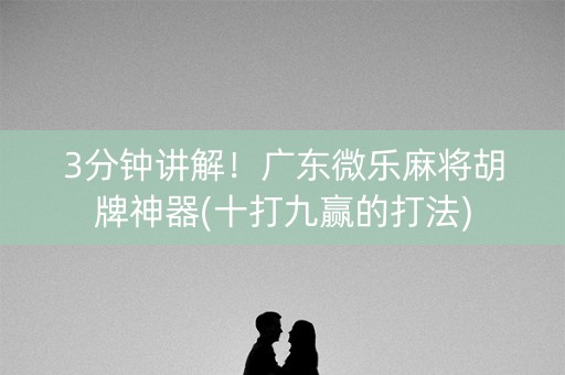 3分钟讲解！广东微乐麻将胡牌神器(十打九赢的打法)