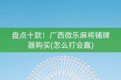 盘点十款！广西微乐麻将铺牌器购买(怎么打会赢)