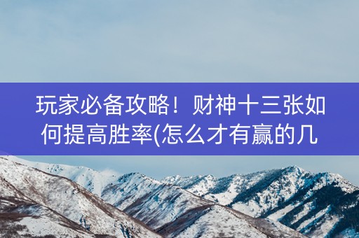 玩家必备攻略！财神十三张如何提高胜率(怎么才有赢的几率)