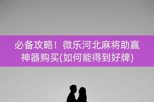 必备攻略！微乐河北麻将助赢神器购买(如何能得到好牌)