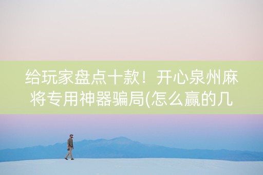 给玩家盘点十款！开心泉州麻将专用神器骗局(怎么赢的几率大)