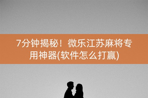 7分钟揭秘！微乐江苏麻将专用神器(软件怎么打赢)