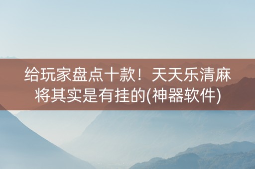 给玩家盘点十款！天天乐清麻将其实是有挂的(神器软件)