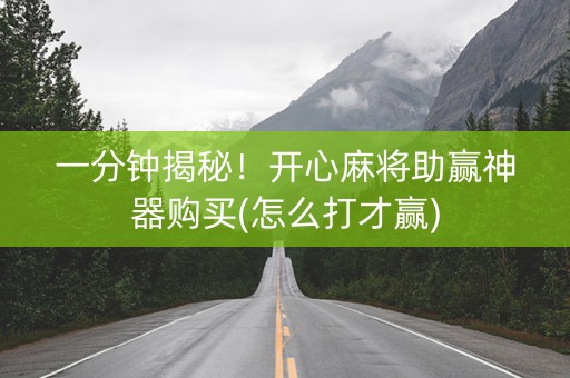 一分钟揭秘！开心麻将助赢神器购买(怎么打才赢)