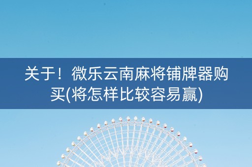 关于！微乐云南麻将铺牌器购买(将怎样比较容易赢)