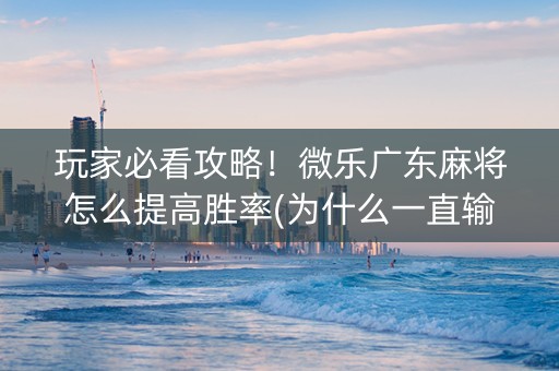 玩家必看攻略！微乐广东麻将怎么提高胜率(为什么一直输)