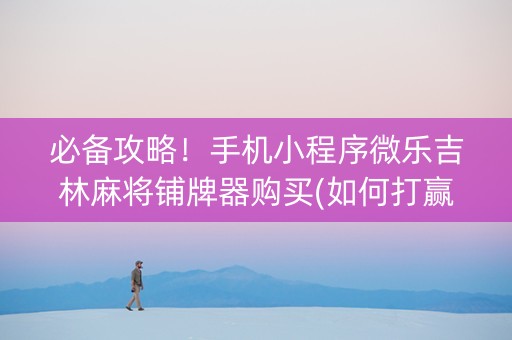 必备攻略！手机小程序微乐吉林麻将铺牌器购买(如何打赢有插件吗)