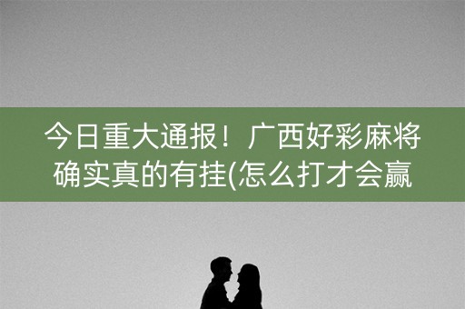 今日重大通报！广西好彩麻将确实真的有挂(怎么打才会赢)