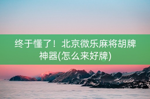终于懂了！北京微乐麻将胡牌神器(怎么来好牌)