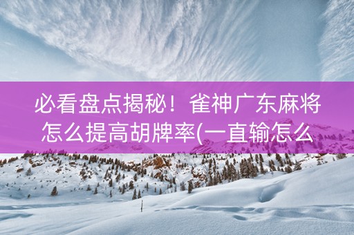 必看盘点揭秘！雀神广东麻将怎么提高胡牌率(一直输怎么办)