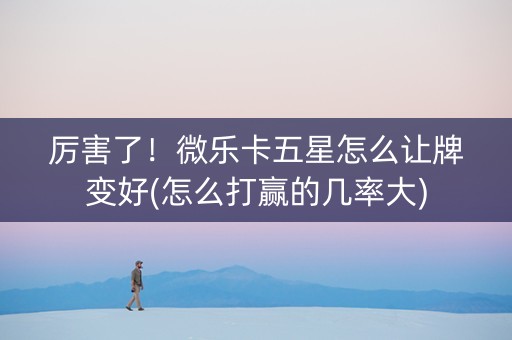 厉害了！微乐卡五星怎么让牌变好(怎么打赢的几率大)