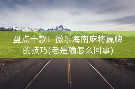 盘点十款！微乐海南麻将赢牌的技巧(老是输怎么回事)