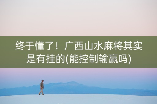 终于懂了！广西山水麻将其实是有挂的(能控制输赢吗)