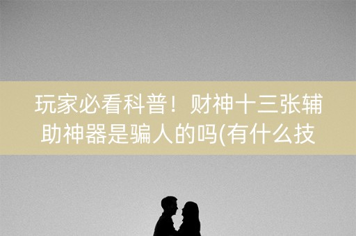 玩家必看科普！财神十三张辅助神器是骗人的吗(有什么技巧)