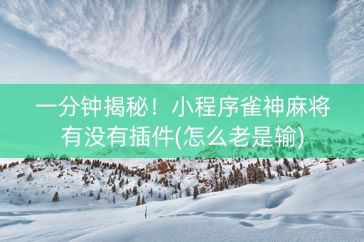 一分钟揭秘！小程序雀神麻将有没有插件(怎么老是输)