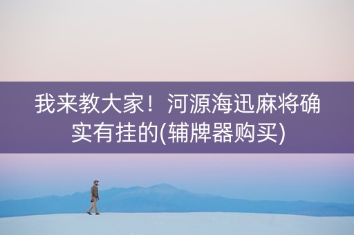 我来教大家！河源海迅麻将确实有挂的(辅牌器购买)