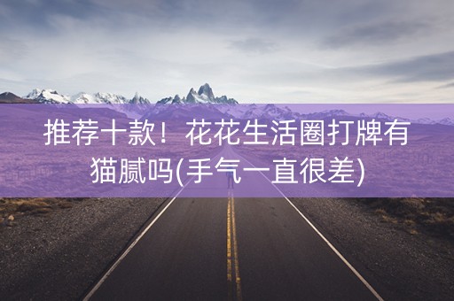 推荐十款！花花生活圈打牌有猫腻吗(手气一直很差)