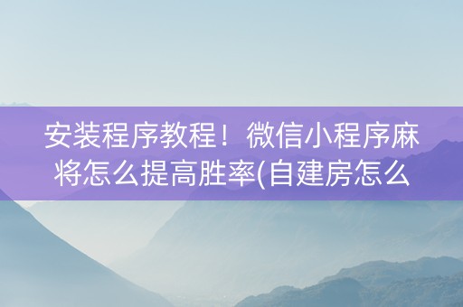 安装程序教程！微信小程序麻将怎么提高胜率(自建房怎么赢)