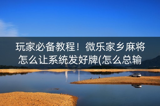 玩家必备教程！微乐家乡麻将怎么让系统发好牌(怎么总输有什么猫腻)