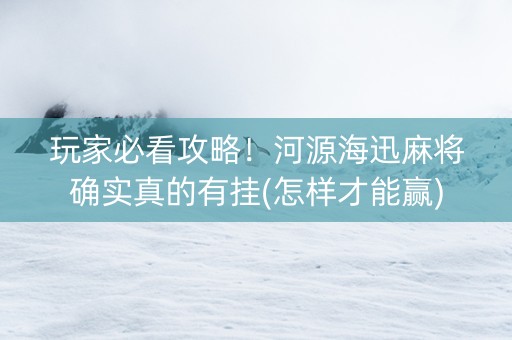 玩家必看攻略！河源海迅麻将确实真的有挂(怎样才能赢)