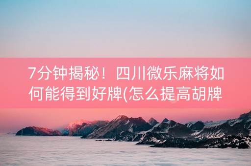 7分钟揭秘！四川微乐麻将如何能得到好牌(怎么提高胡牌率)