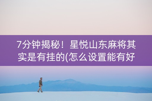 7分钟揭秘！星悦山东麻将其实是有挂的(怎么设置能有好牌)