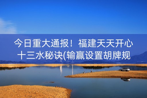 今日重大通报！福建天天开心十三水秘诀(输赢设置胡牌规律)