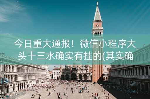 今日重大通报！微信小程序大头十三水确实有挂的(其实确实有挂)