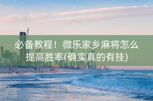 必备教程！微乐家乡麻将怎么提高胜率(确实真的有挂)