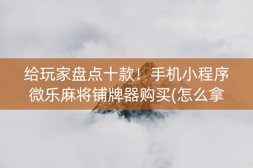 给玩家盘点十款！手机小程序微乐麻将铺牌器购买(怎么拿好牌)