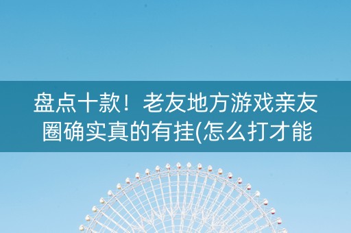 盘点十款！老友地方游戏亲友圈确实真的有挂(怎么打才能赢)