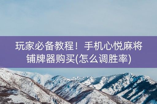 玩家必备教程！手机心悦麻将铺牌器购买(怎么调胜率)