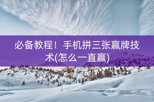 必备教程！手机拼三张赢牌技术(怎么一直赢)