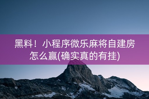 黑料！小程序微乐麻将自建房怎么赢(确实真的有挂)
