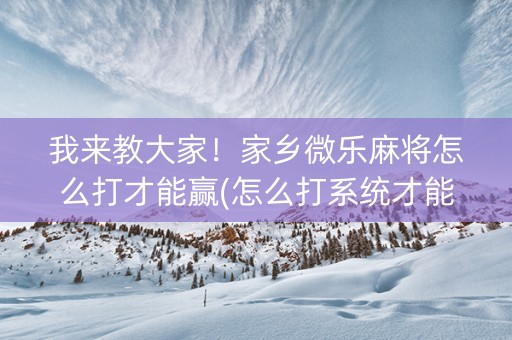 我来教大家！家乡微乐麻将怎么打才能赢(怎么打系统才能给好牌)