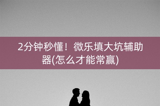 2分钟秒懂！微乐填大坑辅助器(怎么才能常赢)