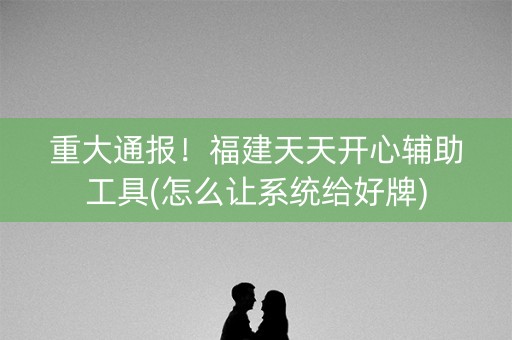 重大通报！福建天天开心辅助工具(怎么让系统给好牌)